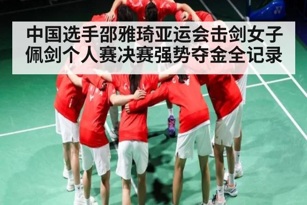 中国选手邵雅琦亚运会击剑女子佩剑个人赛决赛强势夺金全记录(kaiyun sports)